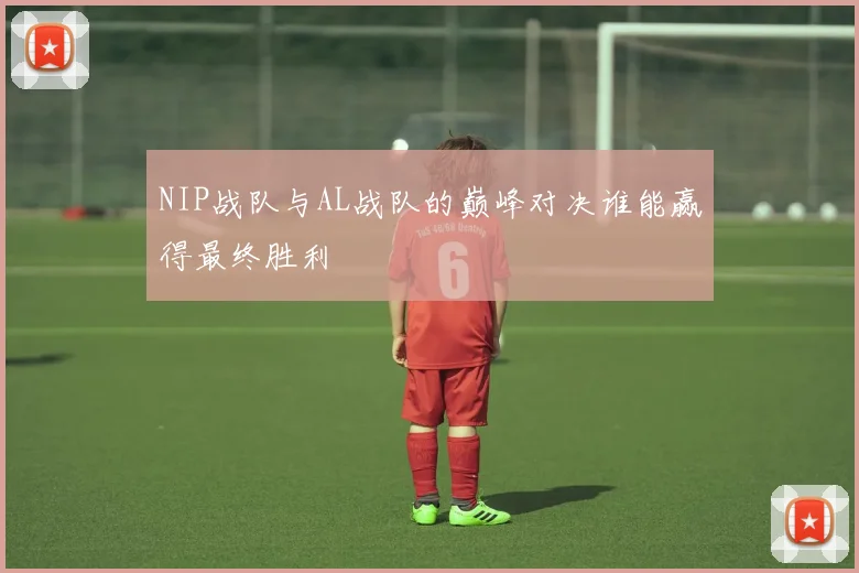 NIP战队与AL战队的巅峰对决谁能赢得最终胜利