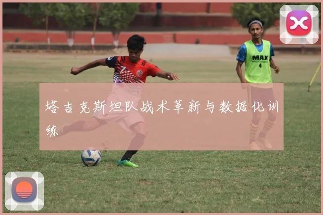 塔吉克斯坦队战术革新与数据化训练
