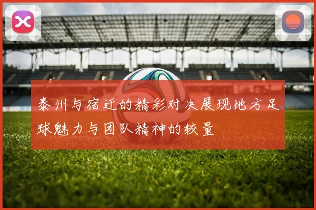 泰州与宿迁的精彩对决展现地方足球魅力与团队精神的较量