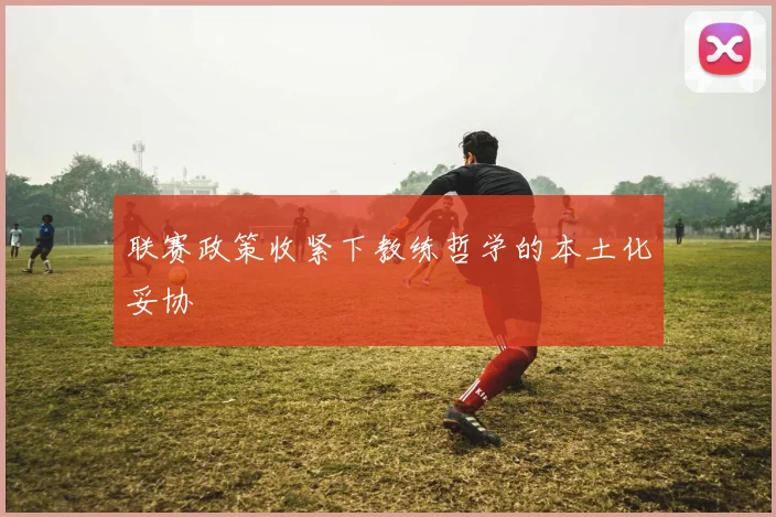 联赛政策收紧下教练哲学的本土化妥协