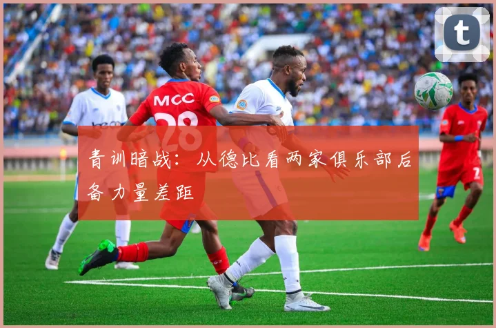 青训暗战：从德比看两家俱乐部后备力量差距