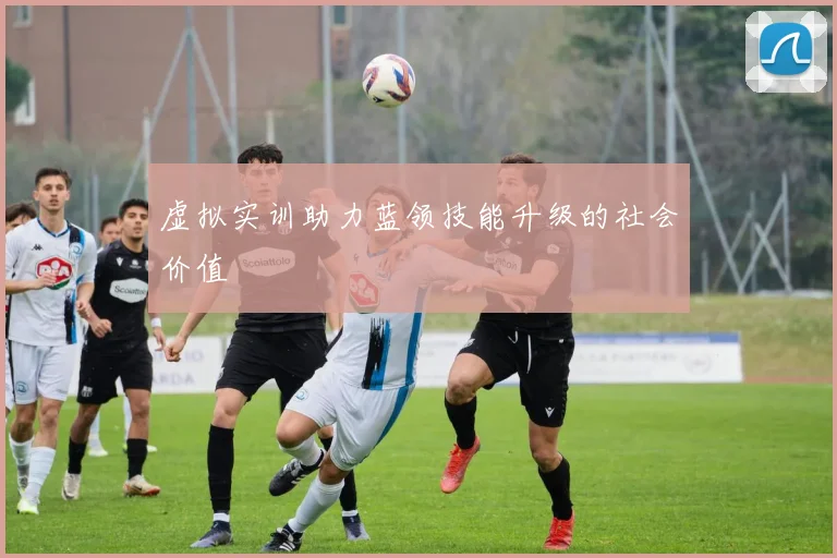 虚拟实训助力蓝领技能升级的社会价值