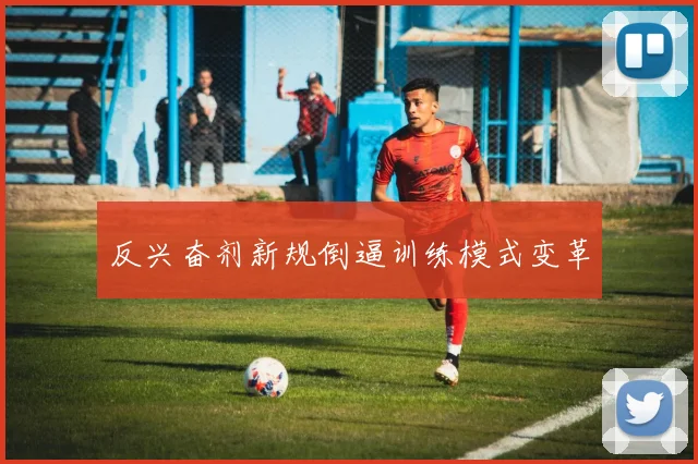 反兴奋剂新规倒逼训练模式变革