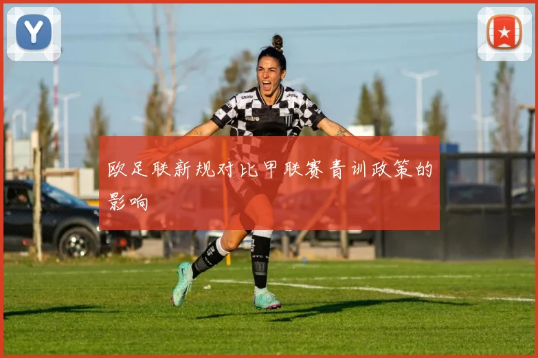 欧足联新规对比甲联赛青训政策的影响