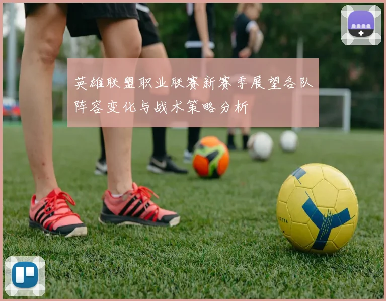 英雄联盟职业联赛新赛季展望各队阵容变化与战术策略分析
