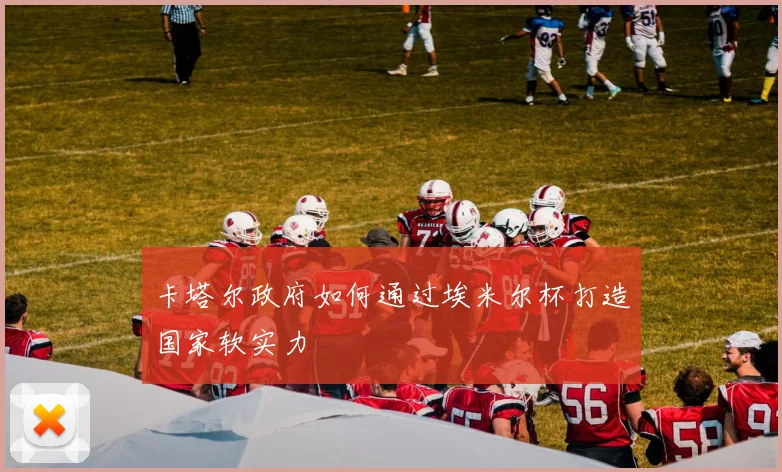 卡塔尔政府如何通过埃米尔杯打造国家软实力