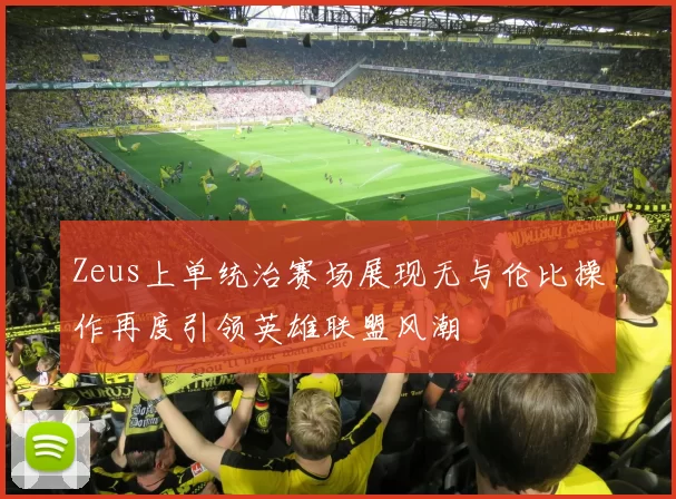 Zeus上单统治赛场展现无与伦比操作再度引领英雄联盟风潮