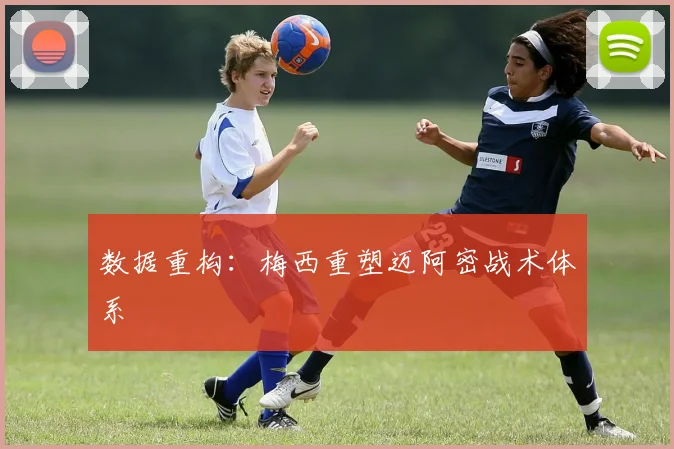 数据重构：梅西重塑迈阿密战术体系