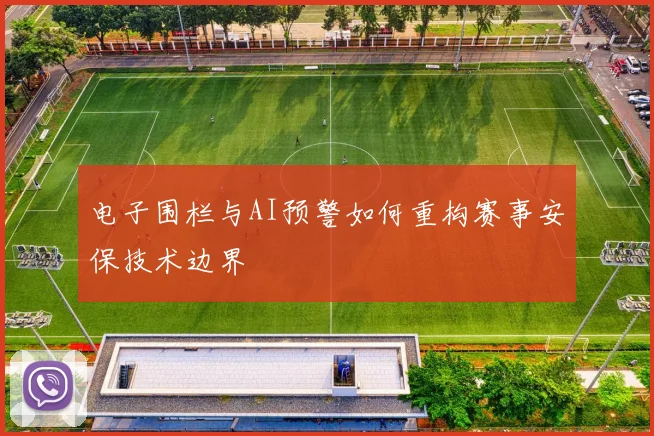 电子围栏与AI预警如何重构赛事安保技术边界