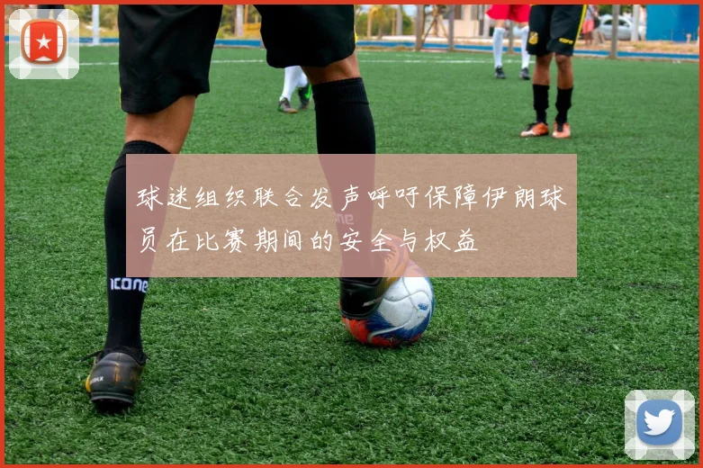 球迷组织联合发声呼吁保障伊朗球员在比赛期间的安全与权益