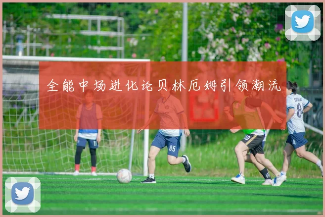 全能中场进化论贝林厄姆引领潮流