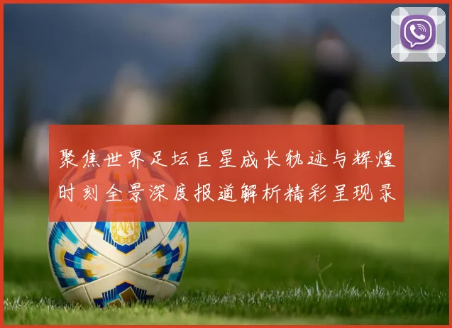 聚焦世界足坛巨星成长轨迹与辉煌时刻全景深度报道解析精彩呈现录