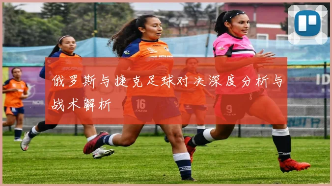 俄罗斯与捷克足球对决深度分析与战术解析