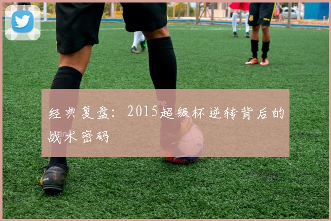 经典复盘：2015超级杯逆转背后的战术密码
