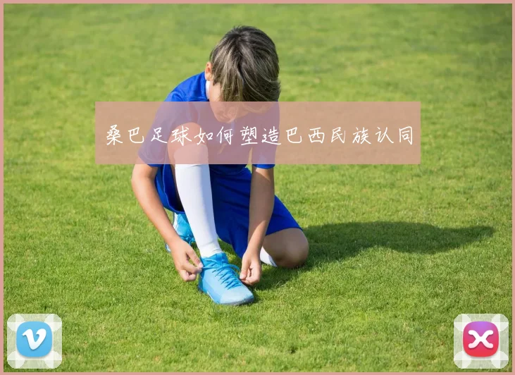 桑巴足球如何塑造巴西民族认同