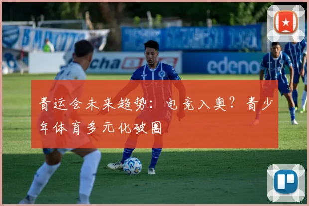 青运会未来趋势：电竞入奥？青少年体育多元化破圈