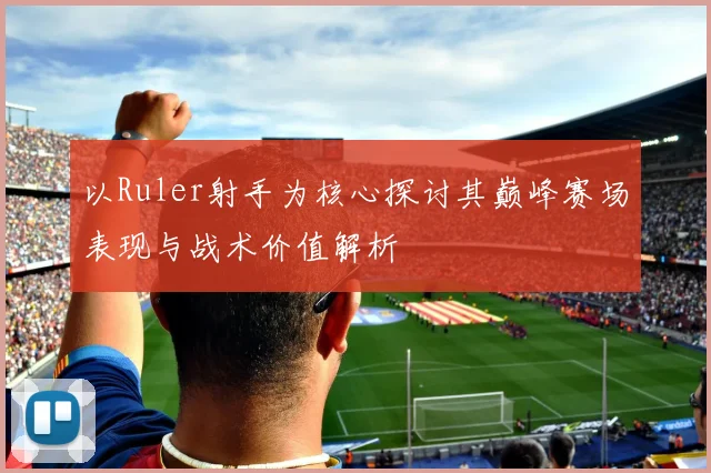 以Ruler射手为核心探讨其巅峰赛场表现与战术价值解析