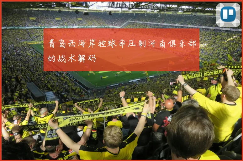 青岛西海岸控球率压制河南俱乐部的战术解码