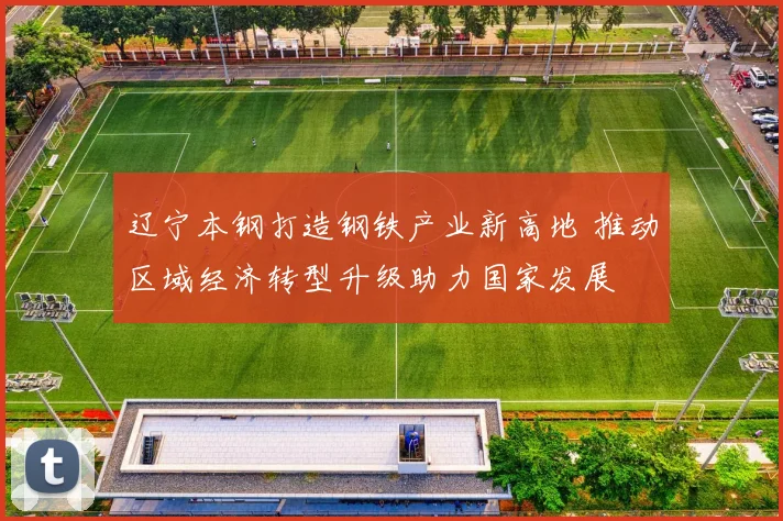 辽宁本钢打造钢铁产业新高地 推动区域经济转型升级助力国家发展