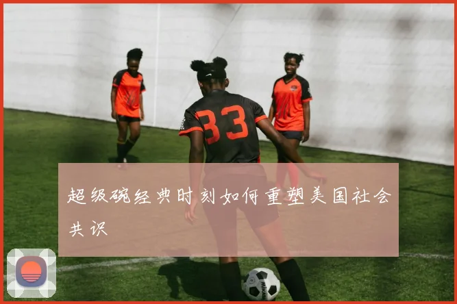 超级碗经典时刻如何重塑美国社会共识